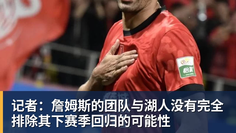 好博体育记者：詹姆斯的团队与湖人没有完全排除其下赛季回归的可能性